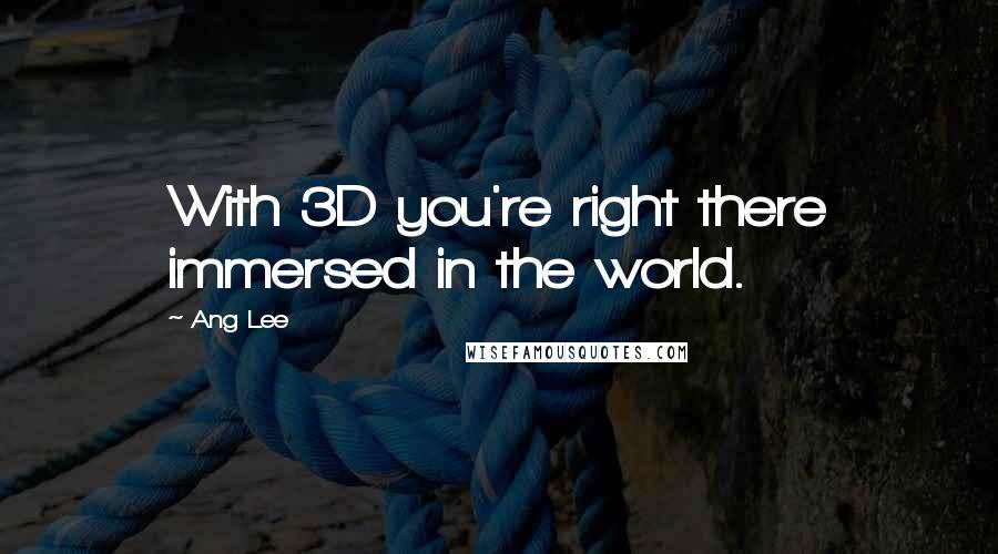 Ang Lee Quotes: With 3D you're right there immersed in the world.