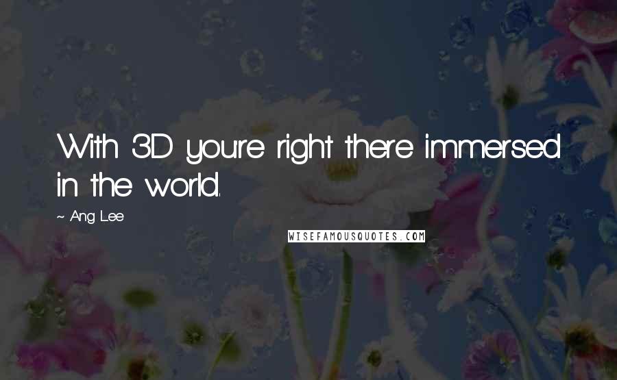 Ang Lee Quotes: With 3D you're right there immersed in the world.