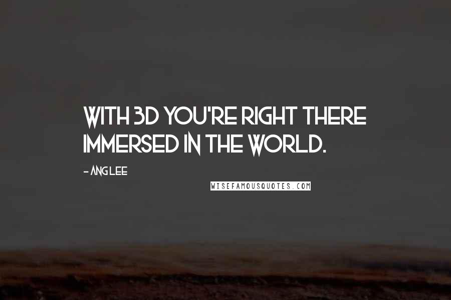 Ang Lee Quotes: With 3D you're right there immersed in the world.