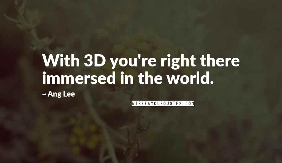 Ang Lee Quotes: With 3D you're right there immersed in the world.