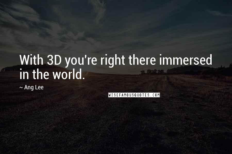Ang Lee Quotes: With 3D you're right there immersed in the world.
