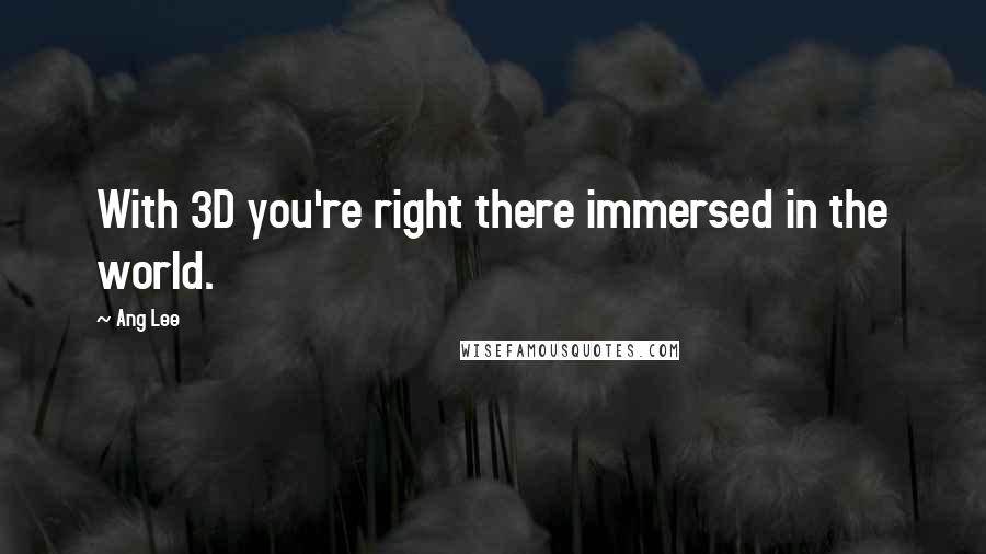 Ang Lee Quotes: With 3D you're right there immersed in the world.