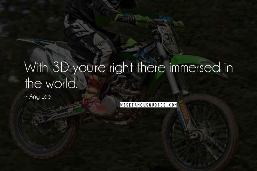 Ang Lee Quotes: With 3D you're right there immersed in the world.