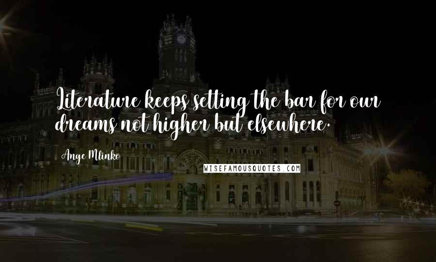 Ange Mlinko Quotes: Literature keeps setting the bar for our dreams not higher but elsewhere.