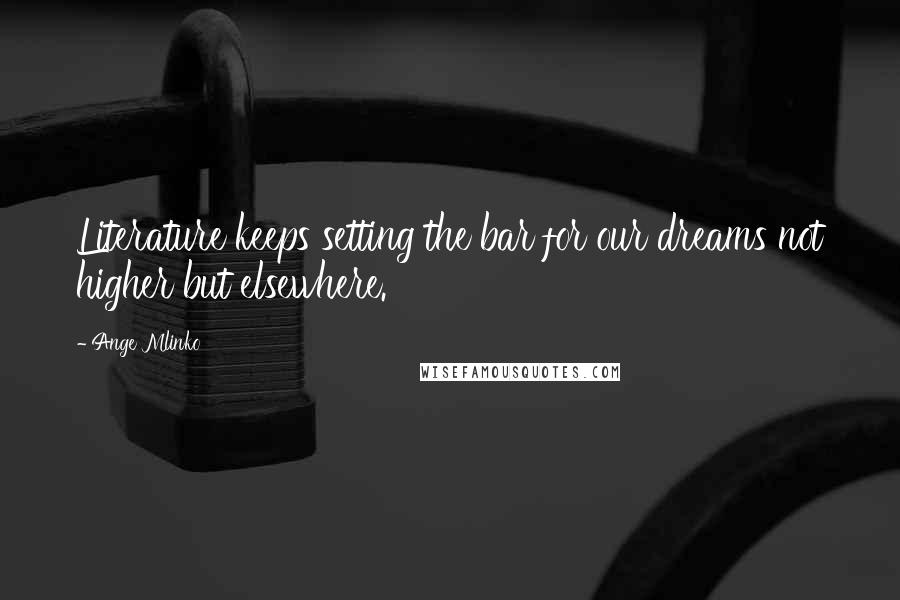 Ange Mlinko Quotes: Literature keeps setting the bar for our dreams not higher but elsewhere.