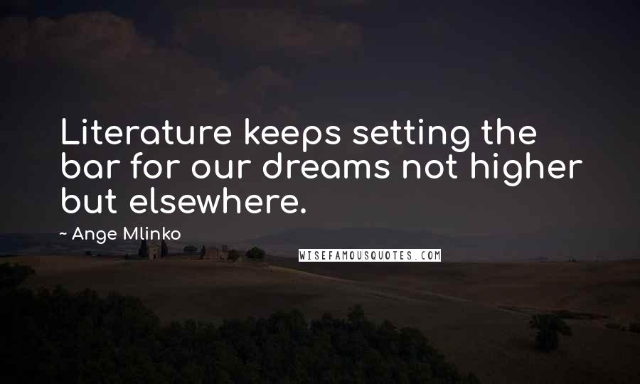Ange Mlinko Quotes: Literature keeps setting the bar for our dreams not higher but elsewhere.