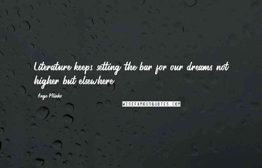 Ange Mlinko Quotes: Literature keeps setting the bar for our dreams not higher but elsewhere.