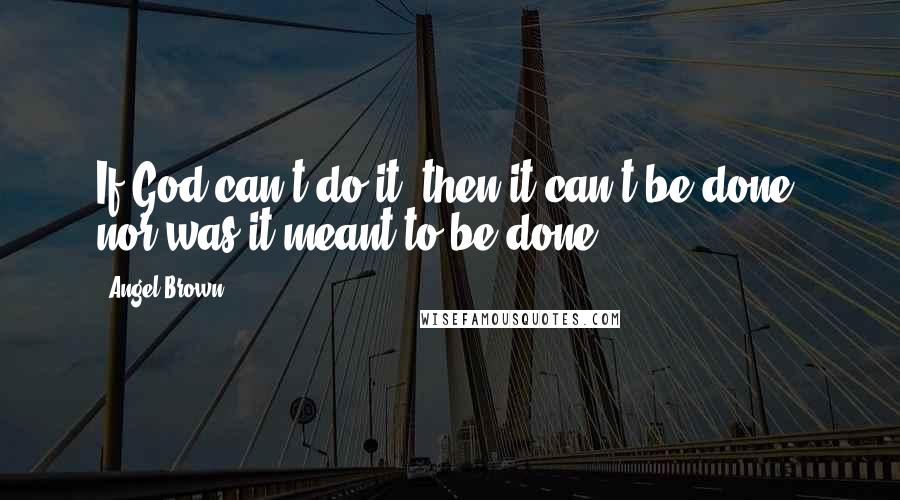 Angel Brown Quotes: If God can't do it, then it can't be done, nor was it meant to be done!