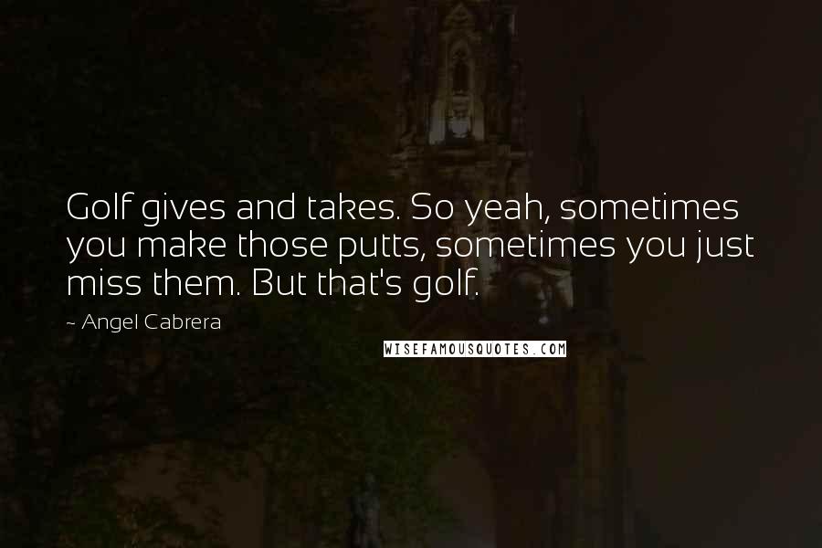 Angel Cabrera Quotes: Golf gives and takes. So yeah, sometimes you make those putts, sometimes you just miss them. But that's golf.