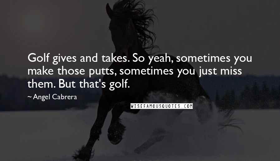 Angel Cabrera Quotes: Golf gives and takes. So yeah, sometimes you make those putts, sometimes you just miss them. But that's golf.