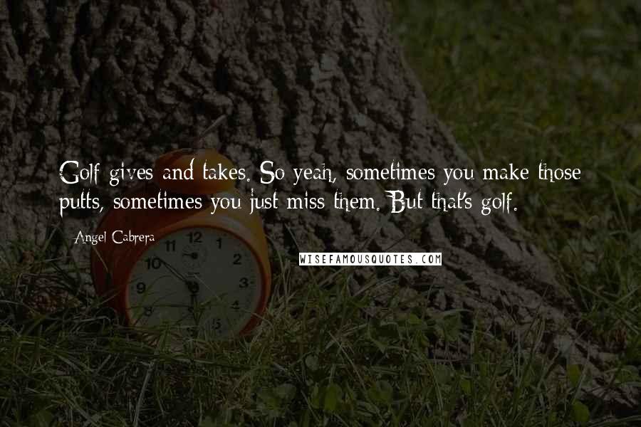 Angel Cabrera Quotes: Golf gives and takes. So yeah, sometimes you make those putts, sometimes you just miss them. But that's golf.