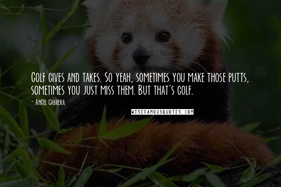 Angel Cabrera Quotes: Golf gives and takes. So yeah, sometimes you make those putts, sometimes you just miss them. But that's golf.