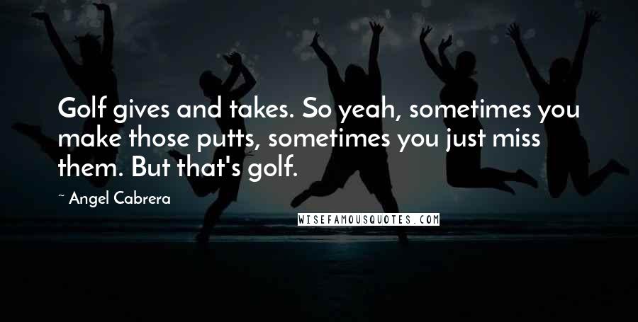 Angel Cabrera Quotes: Golf gives and takes. So yeah, sometimes you make those putts, sometimes you just miss them. But that's golf.