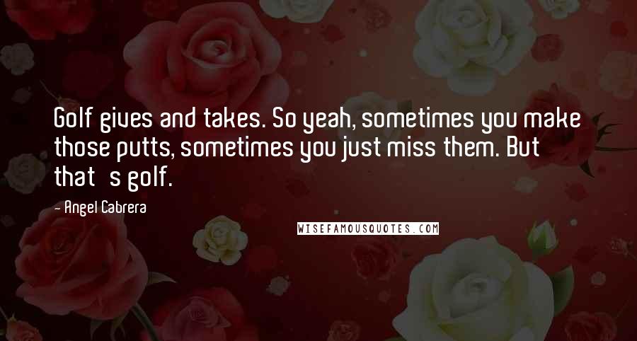 Angel Cabrera Quotes: Golf gives and takes. So yeah, sometimes you make those putts, sometimes you just miss them. But that's golf.