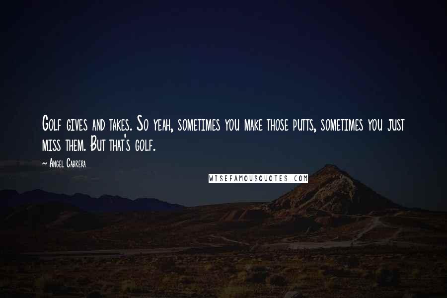 Angel Cabrera Quotes: Golf gives and takes. So yeah, sometimes you make those putts, sometimes you just miss them. But that's golf.