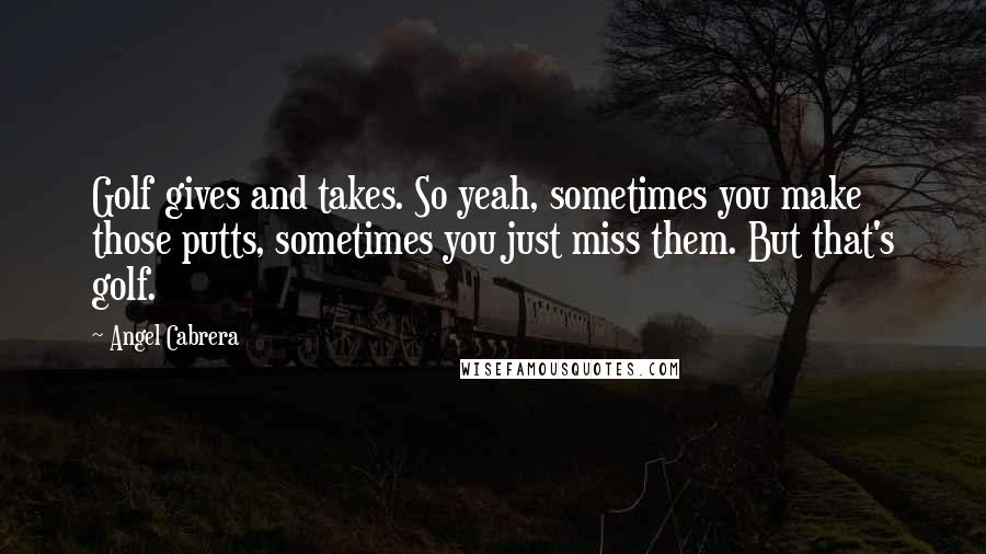 Angel Cabrera Quotes: Golf gives and takes. So yeah, sometimes you make those putts, sometimes you just miss them. But that's golf.