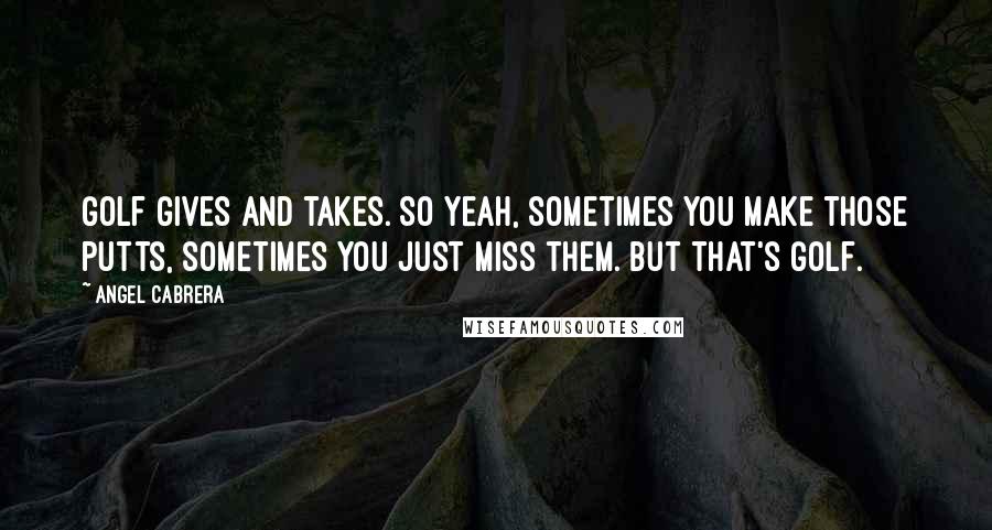 Angel Cabrera Quotes: Golf gives and takes. So yeah, sometimes you make those putts, sometimes you just miss them. But that's golf.