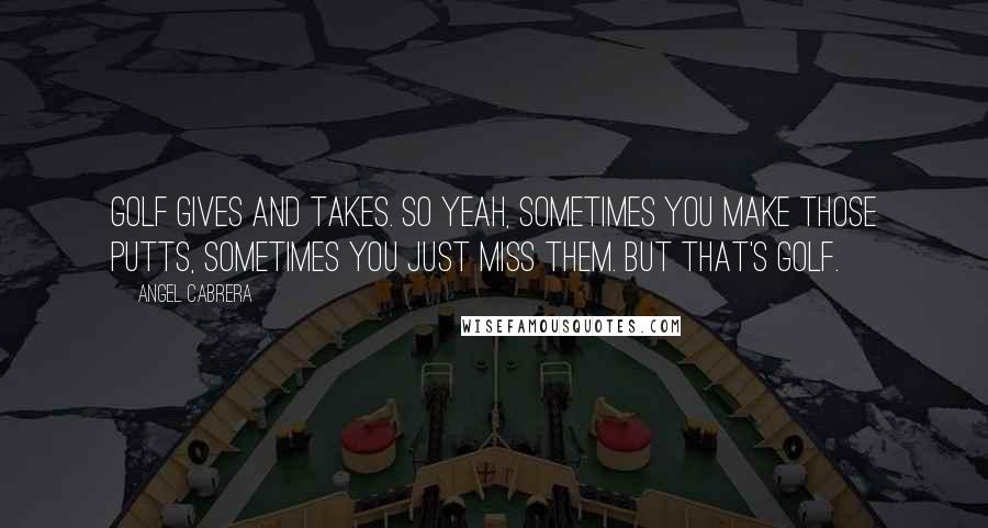 Angel Cabrera Quotes: Golf gives and takes. So yeah, sometimes you make those putts, sometimes you just miss them. But that's golf.