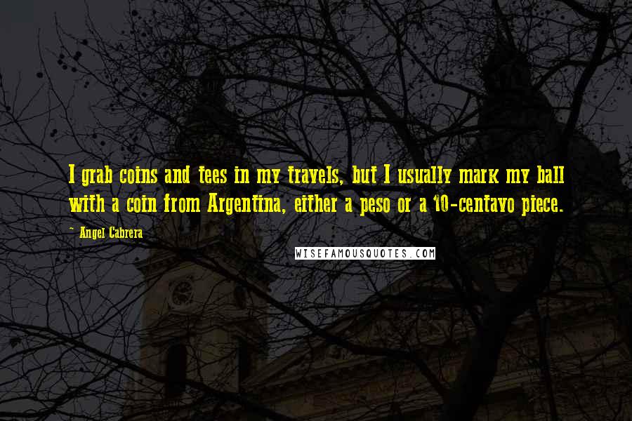 Angel Cabrera Quotes: I grab coins and tees in my travels, but I usually mark my ball with a coin from Argentina, either a peso or a 10-centavo piece.