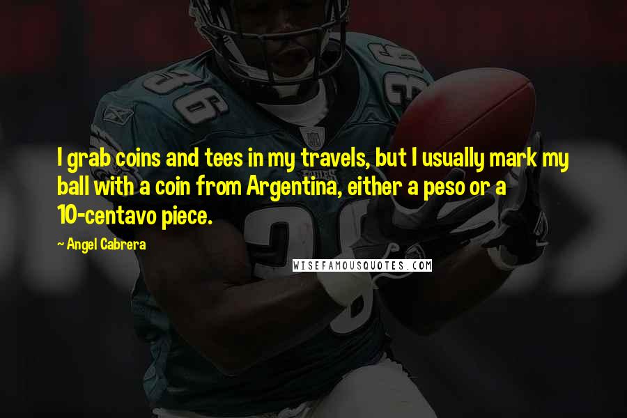 Angel Cabrera Quotes: I grab coins and tees in my travels, but I usually mark my ball with a coin from Argentina, either a peso or a 10-centavo piece.