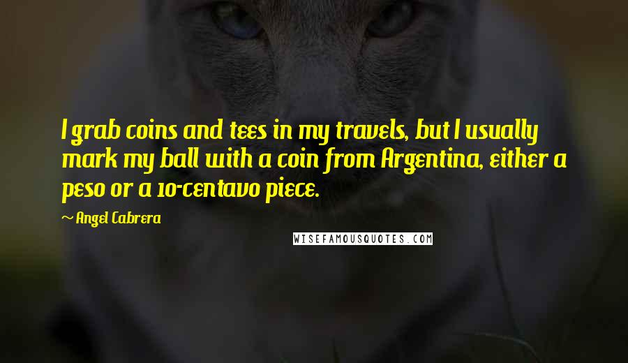 Angel Cabrera Quotes: I grab coins and tees in my travels, but I usually mark my ball with a coin from Argentina, either a peso or a 10-centavo piece.