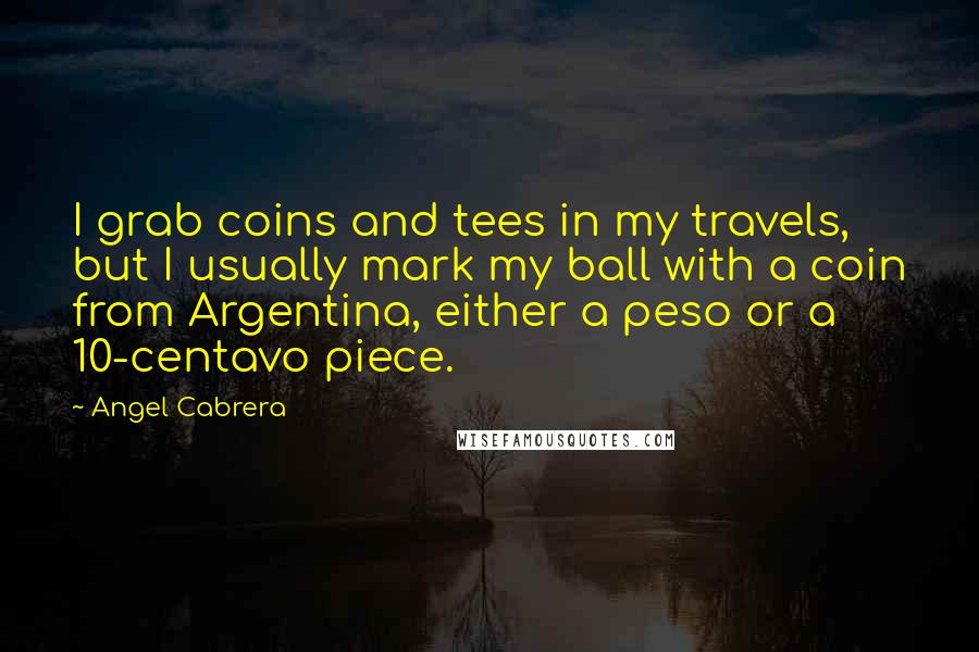 Angel Cabrera Quotes: I grab coins and tees in my travels, but I usually mark my ball with a coin from Argentina, either a peso or a 10-centavo piece.