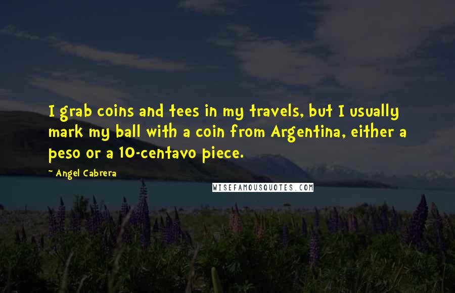 Angel Cabrera Quotes: I grab coins and tees in my travels, but I usually mark my ball with a coin from Argentina, either a peso or a 10-centavo piece.