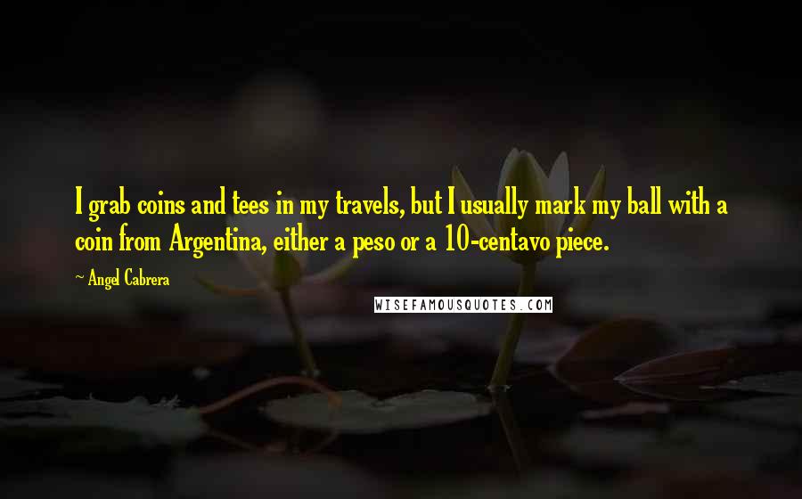 Angel Cabrera Quotes: I grab coins and tees in my travels, but I usually mark my ball with a coin from Argentina, either a peso or a 10-centavo piece.