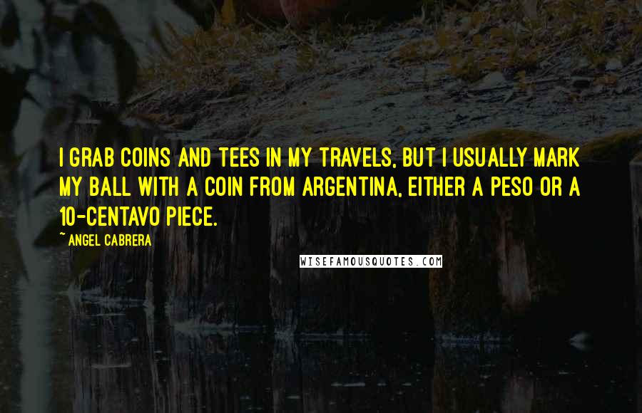Angel Cabrera Quotes: I grab coins and tees in my travels, but I usually mark my ball with a coin from Argentina, either a peso or a 10-centavo piece.
