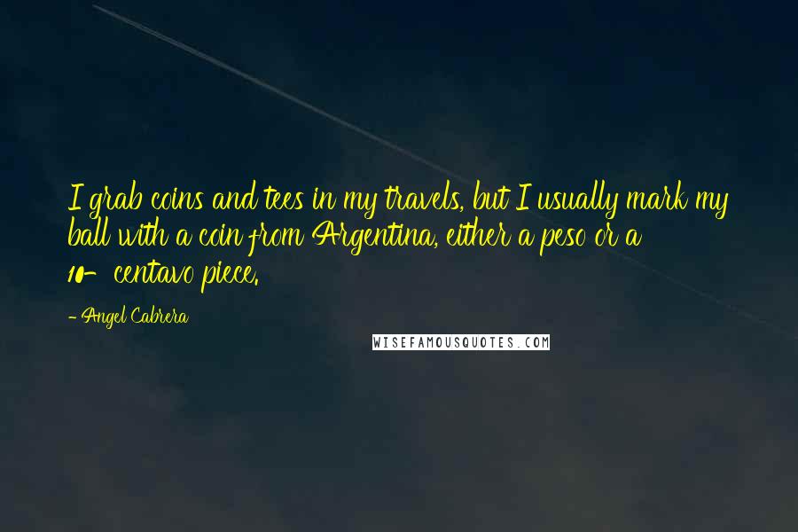 Angel Cabrera Quotes: I grab coins and tees in my travels, but I usually mark my ball with a coin from Argentina, either a peso or a 10-centavo piece.