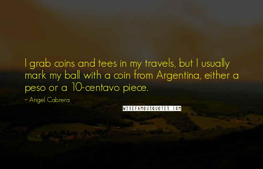 Angel Cabrera Quotes: I grab coins and tees in my travels, but I usually mark my ball with a coin from Argentina, either a peso or a 10-centavo piece.