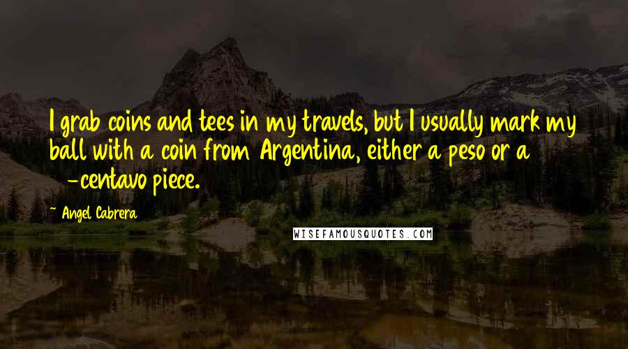 Angel Cabrera Quotes: I grab coins and tees in my travels, but I usually mark my ball with a coin from Argentina, either a peso or a 10-centavo piece.