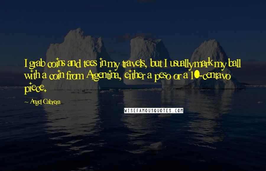 Angel Cabrera Quotes: I grab coins and tees in my travels, but I usually mark my ball with a coin from Argentina, either a peso or a 10-centavo piece.