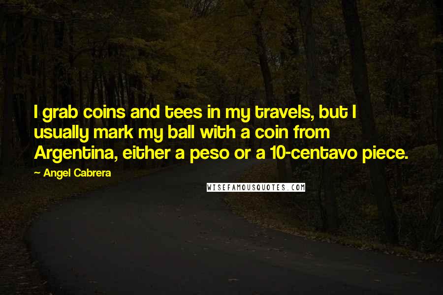 Angel Cabrera Quotes: I grab coins and tees in my travels, but I usually mark my ball with a coin from Argentina, either a peso or a 10-centavo piece.