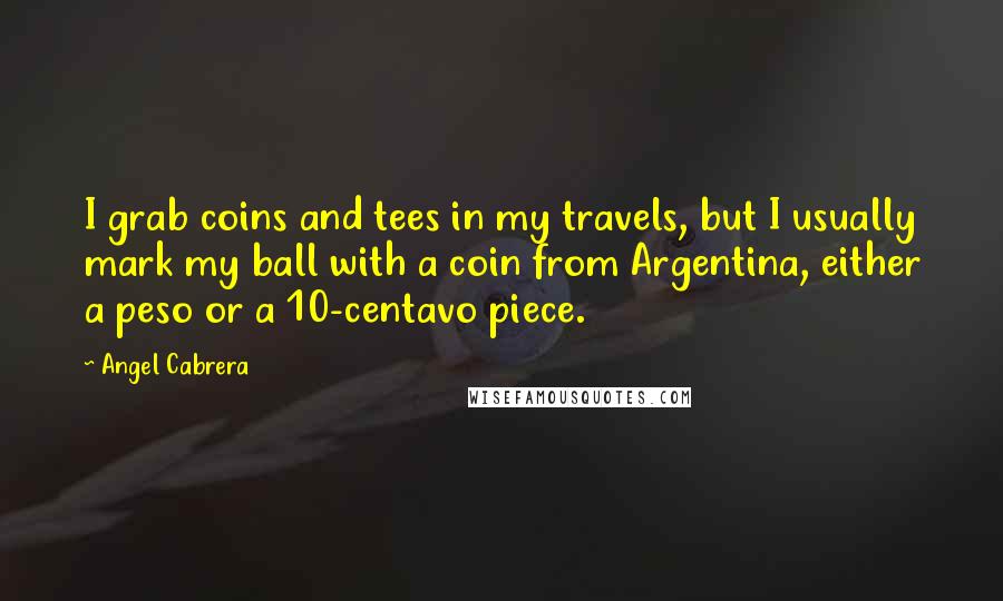 Angel Cabrera Quotes: I grab coins and tees in my travels, but I usually mark my ball with a coin from Argentina, either a peso or a 10-centavo piece.