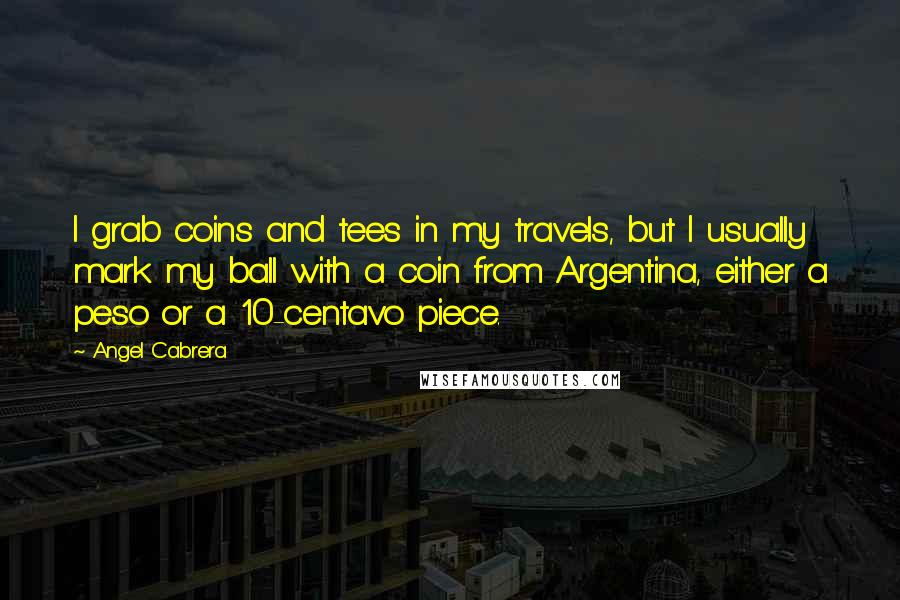 Angel Cabrera Quotes: I grab coins and tees in my travels, but I usually mark my ball with a coin from Argentina, either a peso or a 10-centavo piece.