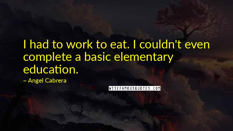 Angel Cabrera Quotes: I had to work to eat. I couldn't even complete a basic elementary education.