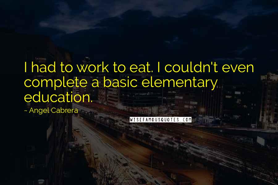 Angel Cabrera Quotes: I had to work to eat. I couldn't even complete a basic elementary education.