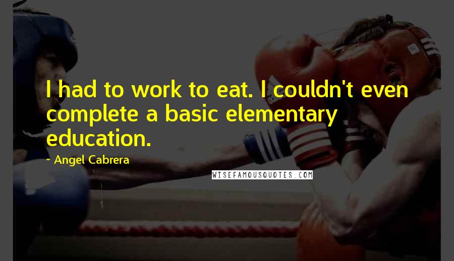 Angel Cabrera Quotes: I had to work to eat. I couldn't even complete a basic elementary education.