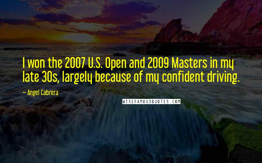 Angel Cabrera Quotes: I won the 2007 U.S. Open and 2009 Masters in my late 30s, largely because of my confident driving.