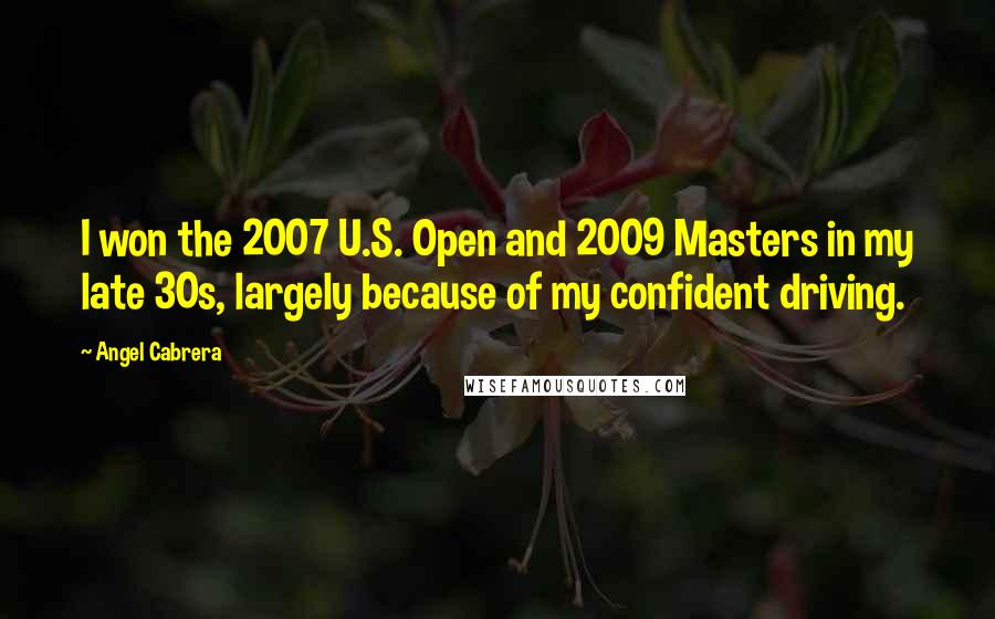 Angel Cabrera Quotes: I won the 2007 U.S. Open and 2009 Masters in my late 30s, largely because of my confident driving.