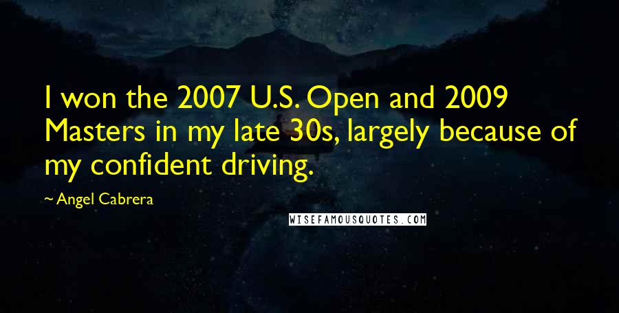 Angel Cabrera Quotes: I won the 2007 U.S. Open and 2009 Masters in my late 30s, largely because of my confident driving.