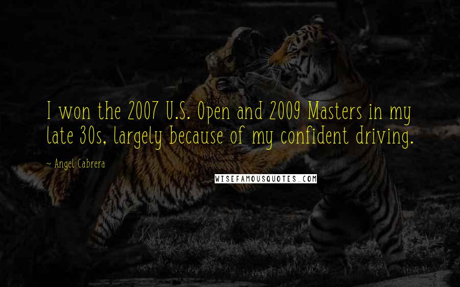 Angel Cabrera Quotes: I won the 2007 U.S. Open and 2009 Masters in my late 30s, largely because of my confident driving.