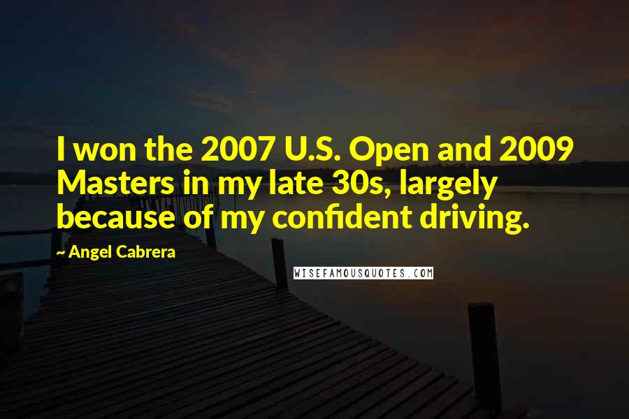 Angel Cabrera Quotes: I won the 2007 U.S. Open and 2009 Masters in my late 30s, largely because of my confident driving.