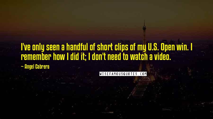 Angel Cabrera Quotes: I've only seen a handful of short clips of my U.S. Open win. I remember how I did it; I don't need to watch a video.