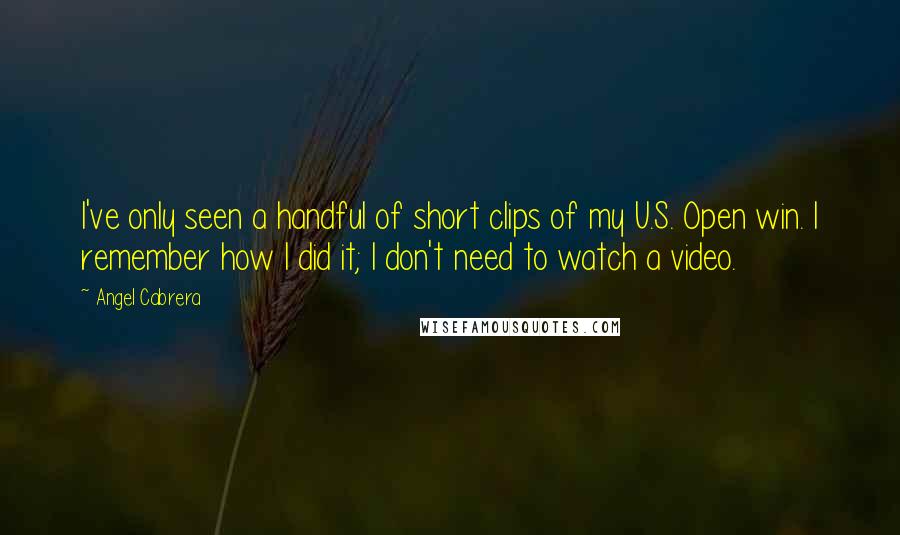 Angel Cabrera Quotes: I've only seen a handful of short clips of my U.S. Open win. I remember how I did it; I don't need to watch a video.