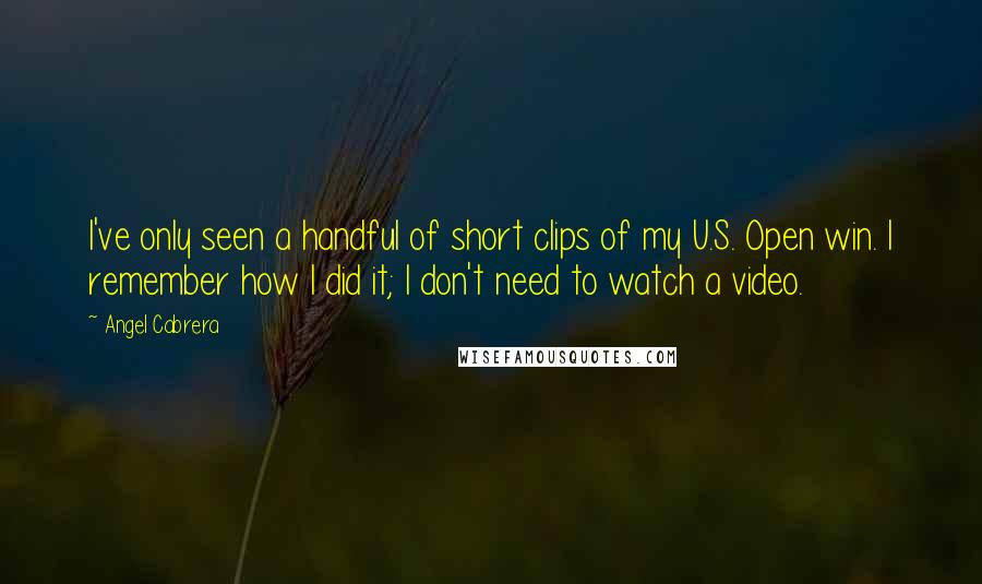 Angel Cabrera Quotes: I've only seen a handful of short clips of my U.S. Open win. I remember how I did it; I don't need to watch a video.