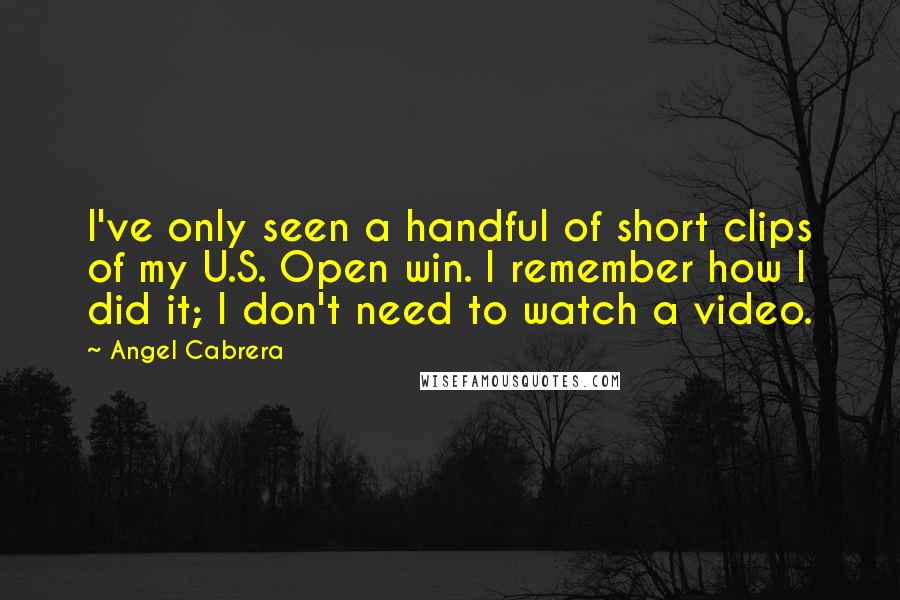 Angel Cabrera Quotes: I've only seen a handful of short clips of my U.S. Open win. I remember how I did it; I don't need to watch a video.