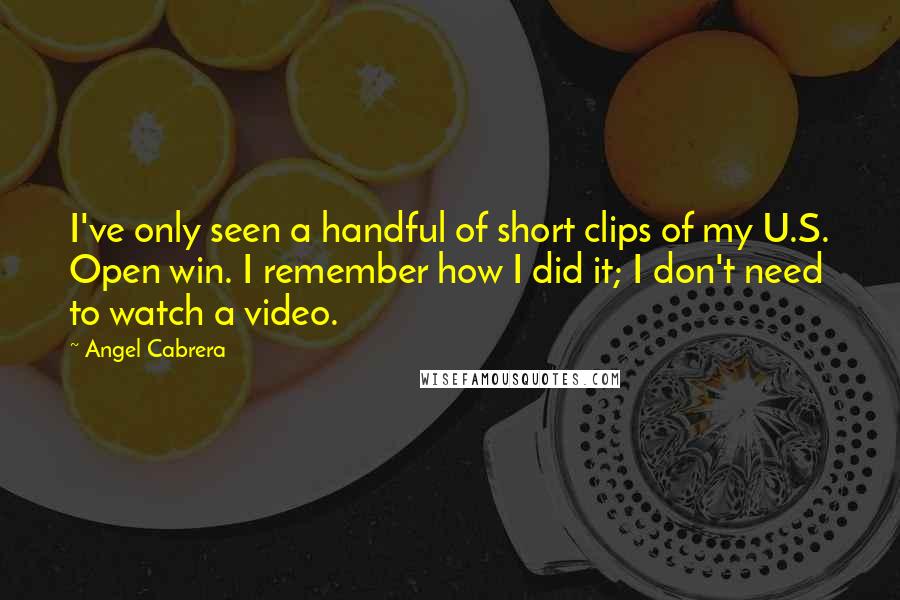 Angel Cabrera Quotes: I've only seen a handful of short clips of my U.S. Open win. I remember how I did it; I don't need to watch a video.