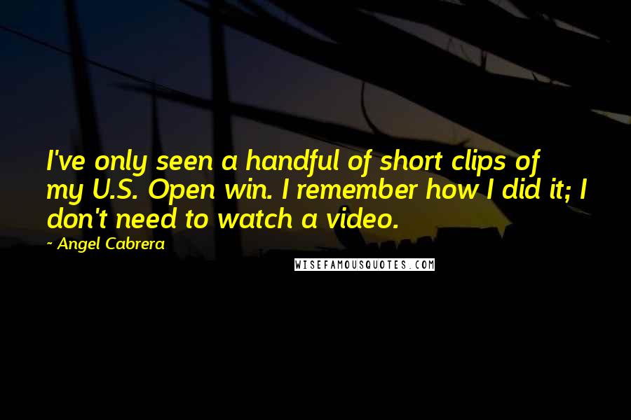 Angel Cabrera Quotes: I've only seen a handful of short clips of my U.S. Open win. I remember how I did it; I don't need to watch a video.